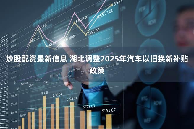 炒股配资最新信息 湖北调整2025年汽车以旧换新补贴政策