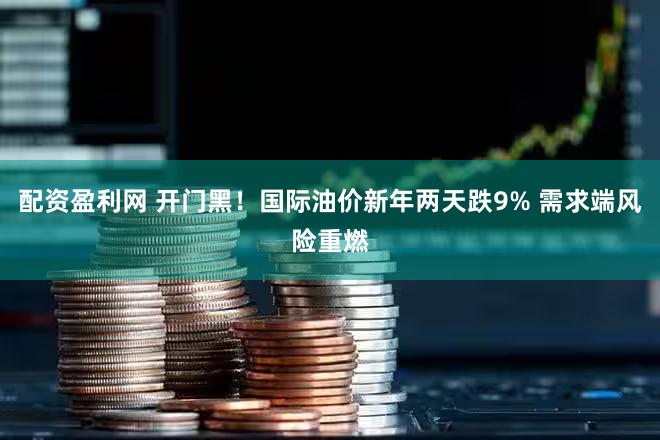 配资盈利网 开门黑！国际油价新年两天跌9% 需求端风险重燃