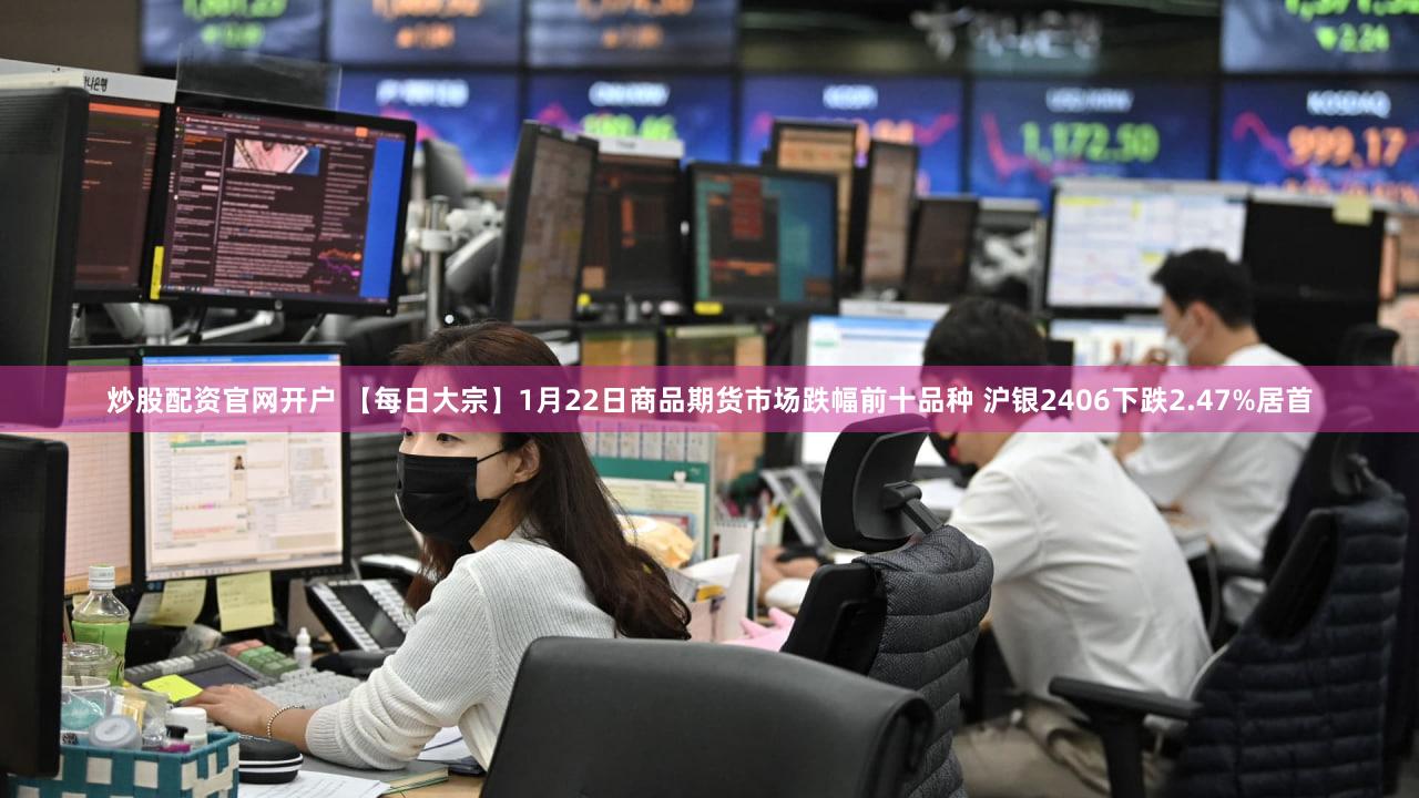 炒股配资官网开户 【每日大宗】1月22日商品期货市场跌幅前十品种 沪银2406下跌2.47%居首