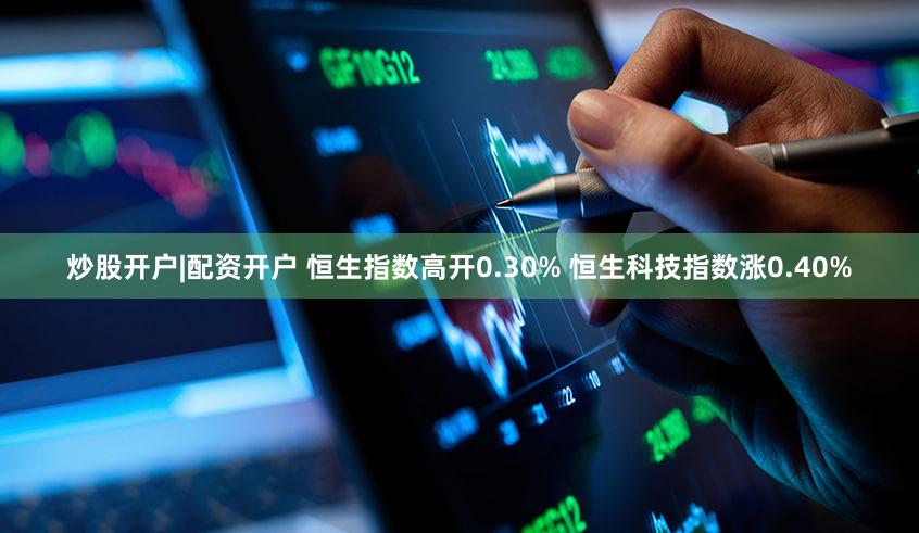 炒股开户|配资开户 恒生指数高开0.30% 恒生科技指数涨0.40%