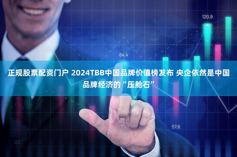 正规股票配资门户 2024TBB中国品牌价值榜发布 央企依然是中国品牌经济的“压舱石”