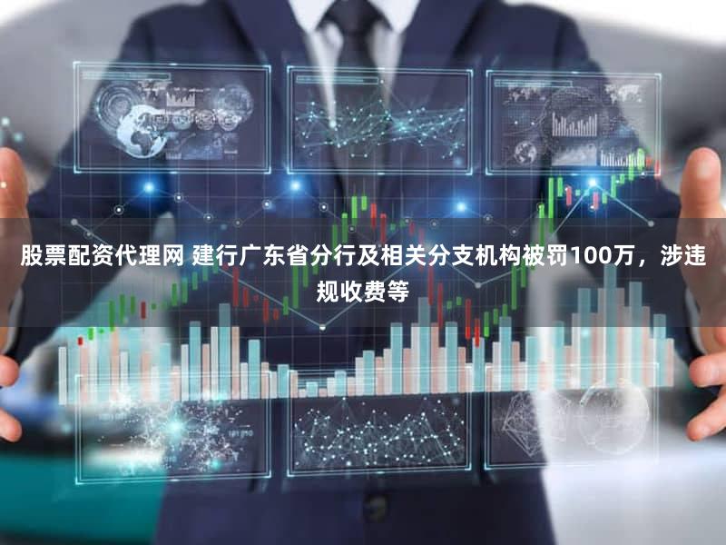 股票配资代理网 建行广东省分行及相关分支机构被罚100万，涉违规收费等