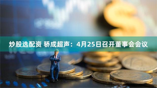 炒股选配资 骄成超声：4月25日召开董事会会议