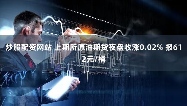 炒股配资网站 上期所原油期货夜盘收涨0.02% 报612元/桶