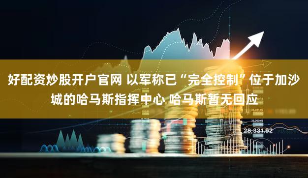 好配资炒股开户官网 以军称已“完全控制”位于加沙城的哈马斯指挥中心 哈马斯暂无回应