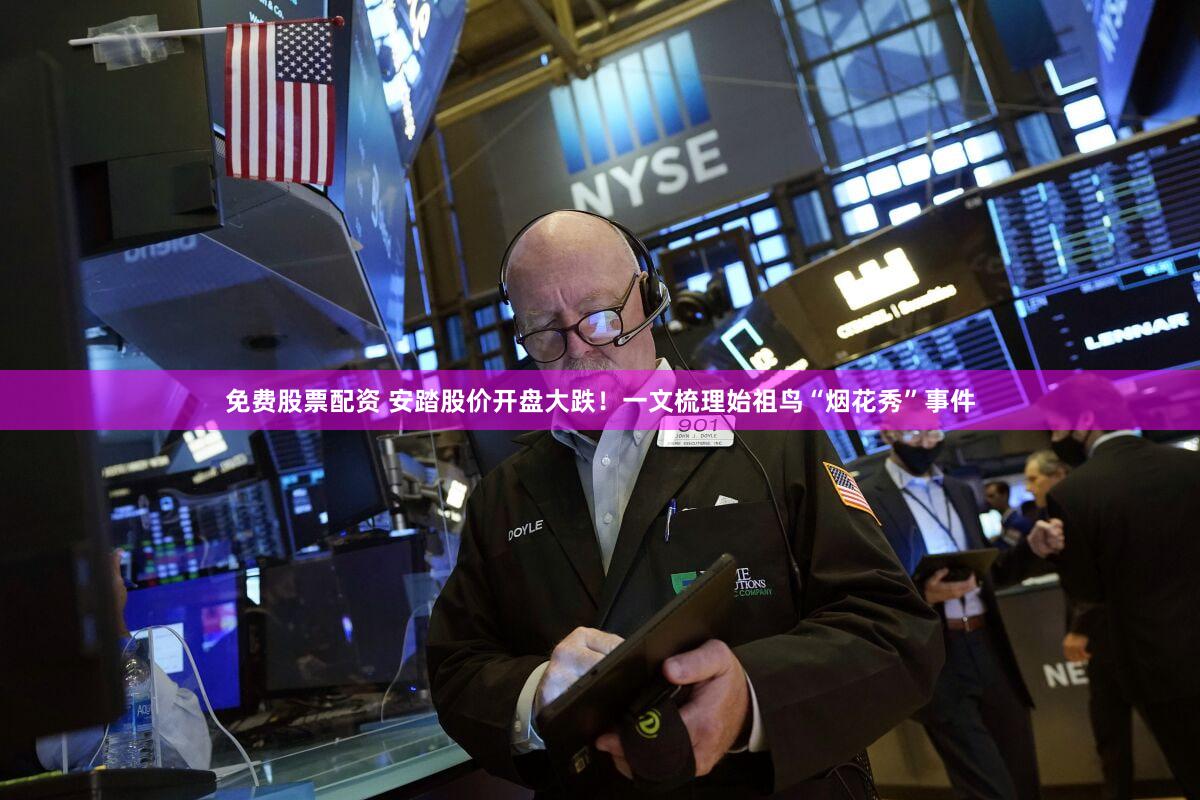 免费股票配资 安踏股价开盘大跌!一文梳理始祖鸟“烟花秀”事件