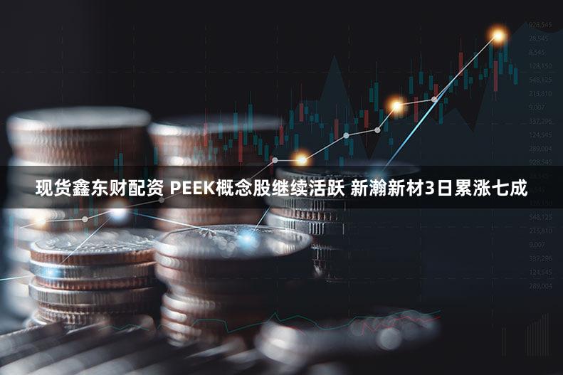 现货鑫东财配资 PEEK概念股继续活跃 新瀚新材3日累涨七成