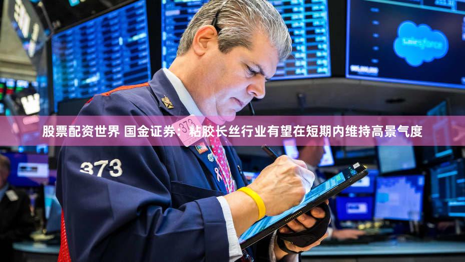 股票配资世界 国金证券:粘胶长丝行业有望在短期内维持高景气度