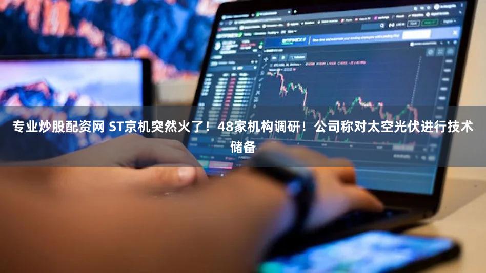 专业炒股配资网 ST京机突然火了！48家机构调研！公司称对太空光伏进行技术储备
