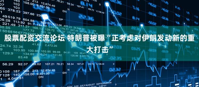 股票配资交流论坛 特朗普被曝“正考虑对伊朗发动新的重大打击”