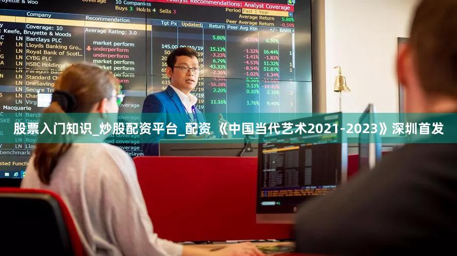 股票入门知识_炒股配资平台_配资 《中国当代艺术2021-2023》深圳首发