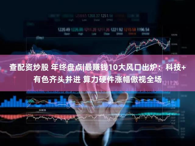 查配资炒股 年终盘点|最赚钱10大风口出炉：科技+有色齐头并进 算力硬件涨幅傲视全场