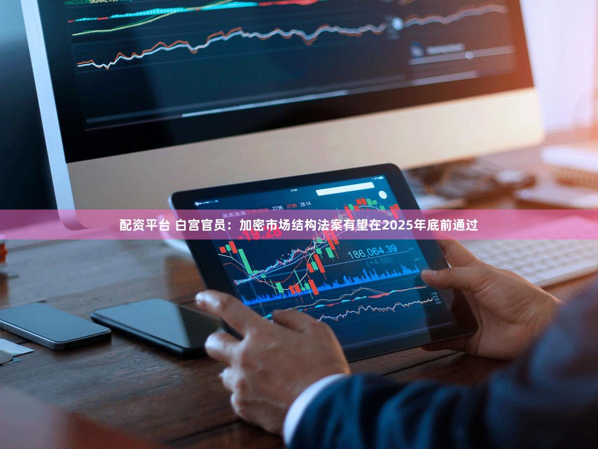 配资平台 白宫官员：加密市场结构法案有望在2025年底前通过