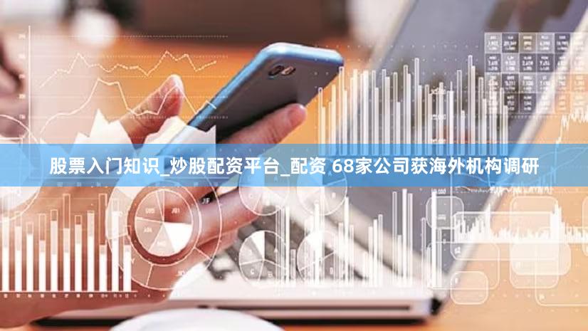 股票入门知识_炒股配资平台_配资 68家公司获海外机构调研