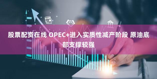 股票配资在线 OPEC+进入实质性减产阶段 原油底部支撑较强