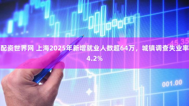 配资世界网 上海2025年新增就业人数超64万，城镇调查失业率4.2%