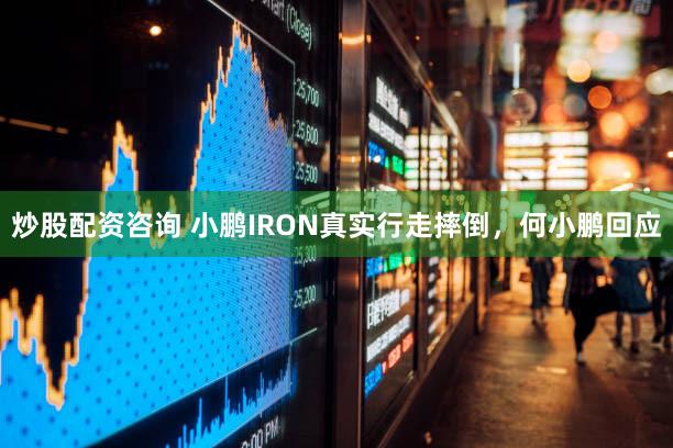 炒股配资咨询 小鹏IRON真实行走摔倒，何小鹏回应