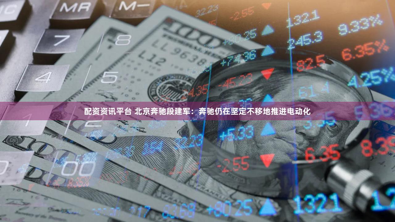 配资资讯平台 北京奔驰段建军:奔驰仍在坚定不移地推进电动化