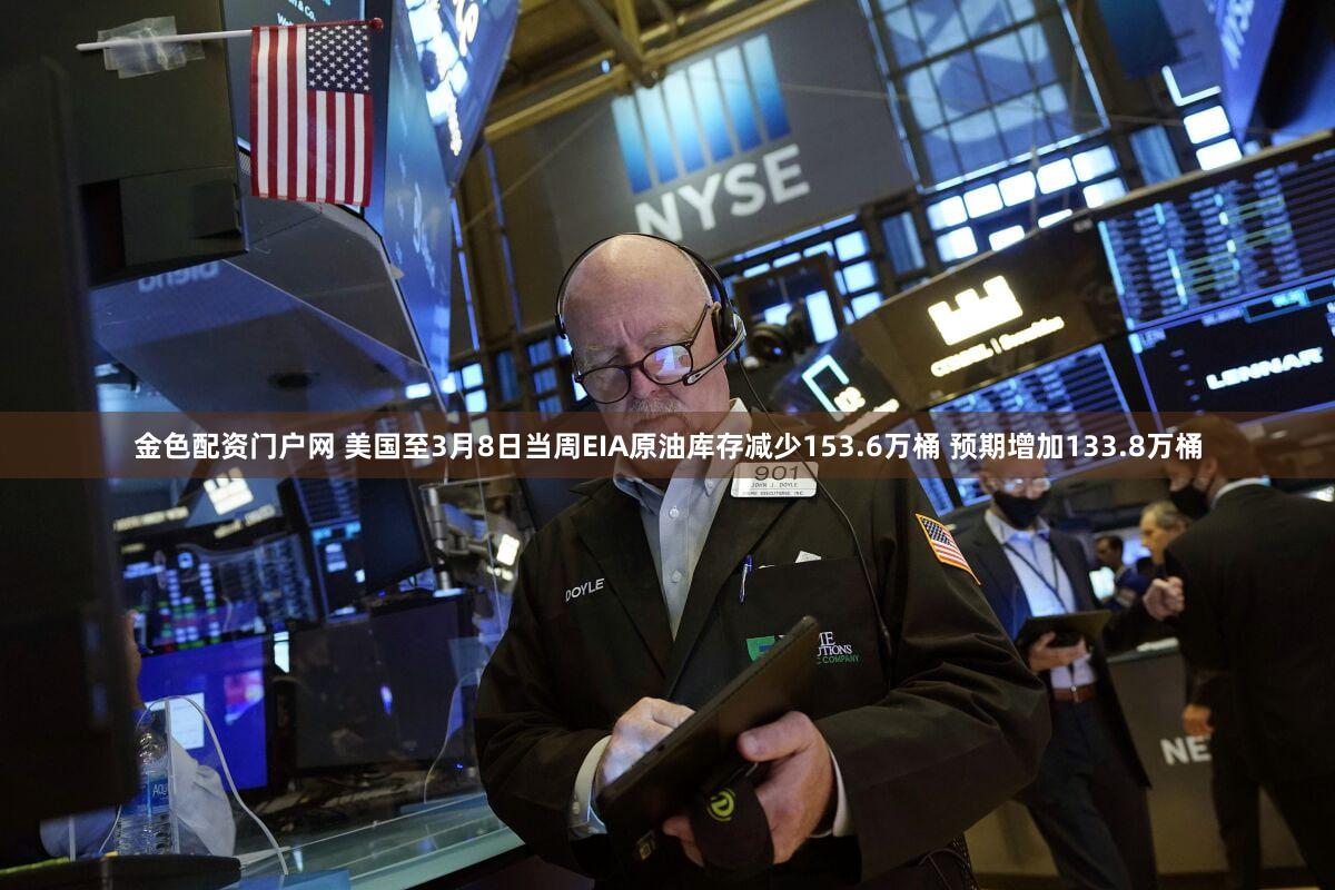 金色配资门户网 美国至3月8日当周EIA原油库存减少153.6万桶 预期增加133.8万桶
