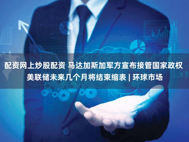配资网上炒股配资 马达加斯加军方宣布接管国家政权 美联储未来几个月将结束缩表 | 环球市场
