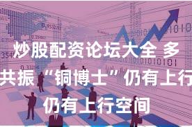 炒股配资论坛大全 多因素共振 “铜博士”仍有上行空间
