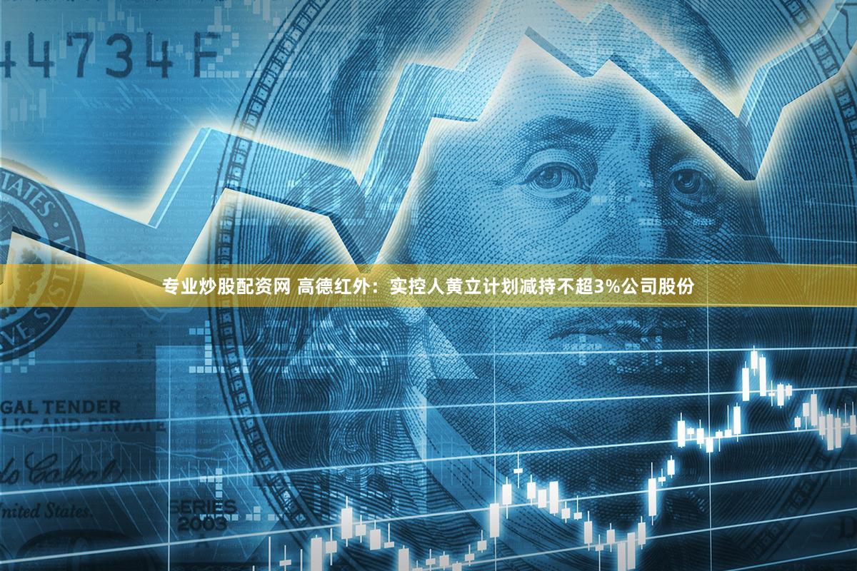专业炒股配资网 高德红外：实控人黄立计划减持不超3%公司股份