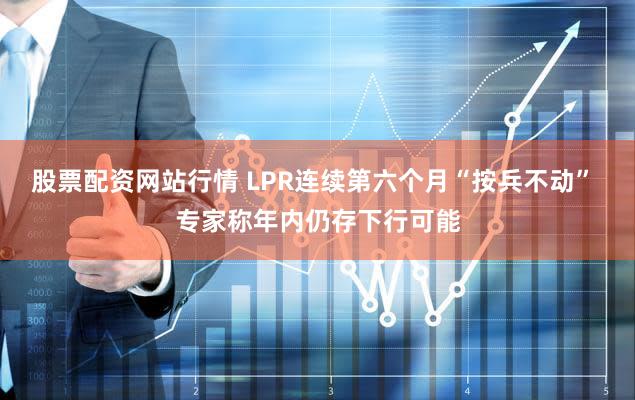 股票配资网站行情 LPR连续第六个月“按兵不动” 专家称年内仍存下行可能