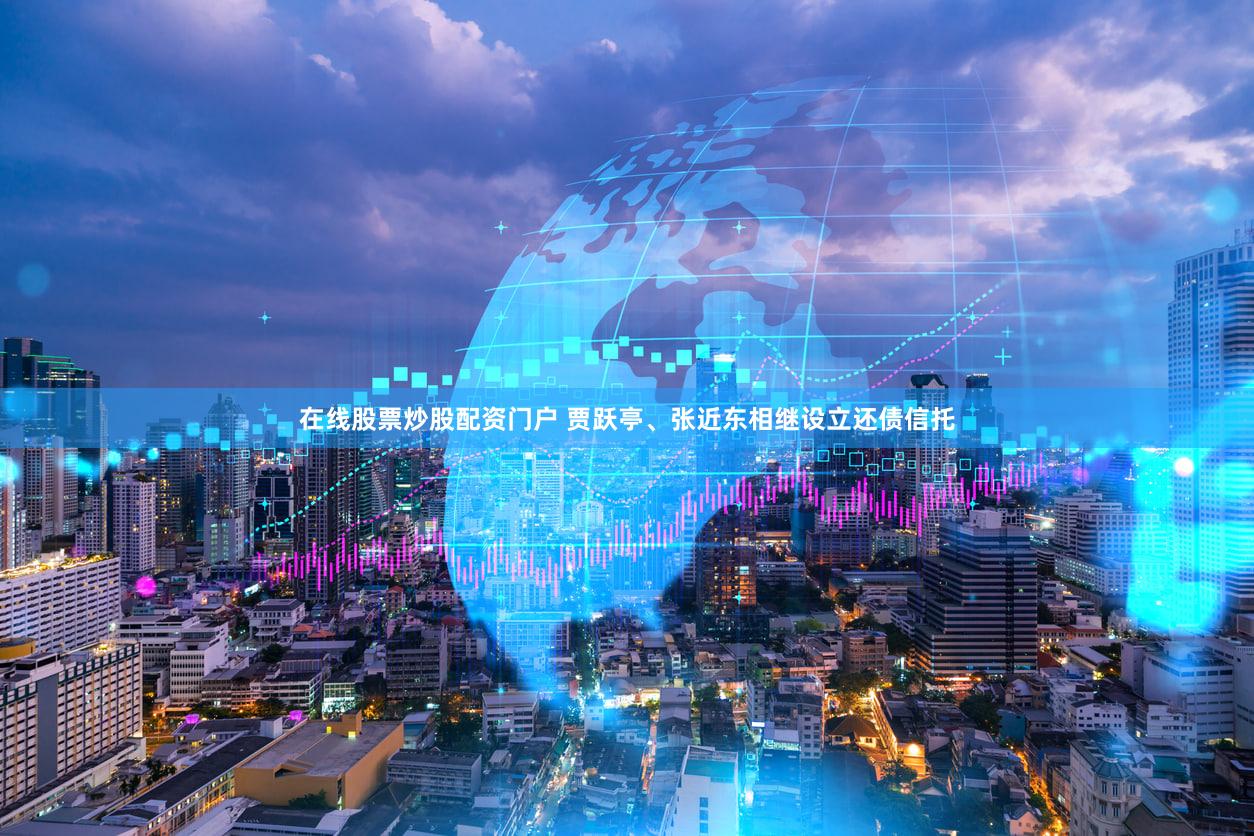 在线股票炒股配资门户 贾跃亭、张近东相继设立还债信托