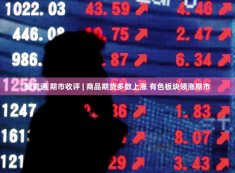 配资通 期市收评 | 商品期货多数上涨 有色板块领涨期市