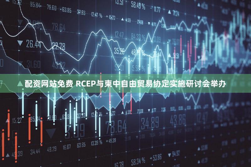配资网站免费 RCEP与柬中自由贸易协定实施研讨会举办