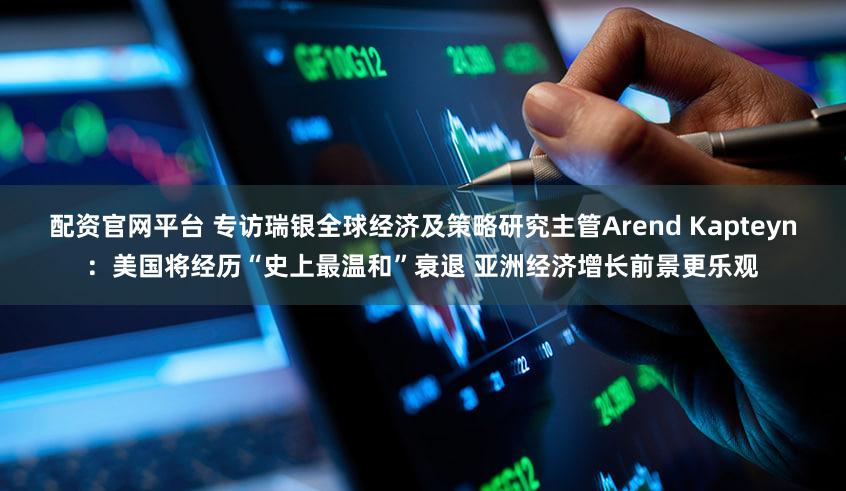 配资官网平台 专访瑞银全球经济及策略研究主管Arend Kapteyn：美国将经历“史上最温和”衰退 亚洲经济增长前景更乐观