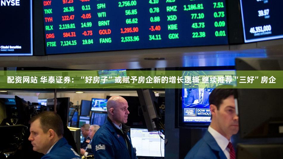 配资网站 华泰证券：“好房子”或赋予房企新的增长逻辑 继续推荐“三好”房企