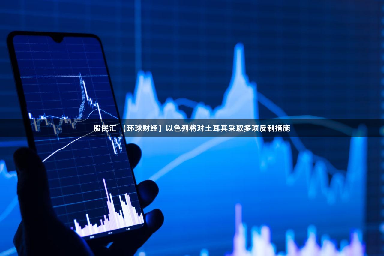 股民汇 【环球财经】以色列将对土耳其采取多项反制措施