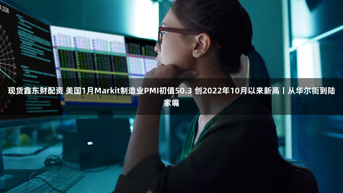 现货鑫东财配资 美国1月Markit制造业PMI初值50.3 创2022年10月以来新高丨从华尔街到陆家嘴