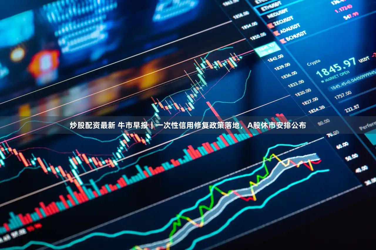 炒股配资最新 牛市早报｜一次性信用修复政策落地，A股休市安排公布