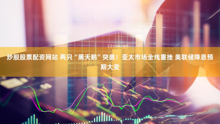 炒股股票配资网站 两只“黑天鹅”突袭！亚太市场全线重挫 美联储降息预期大变