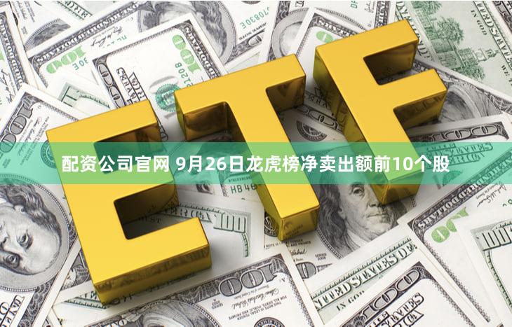 配资公司官网 9月26日龙虎榜净卖出额前10个股