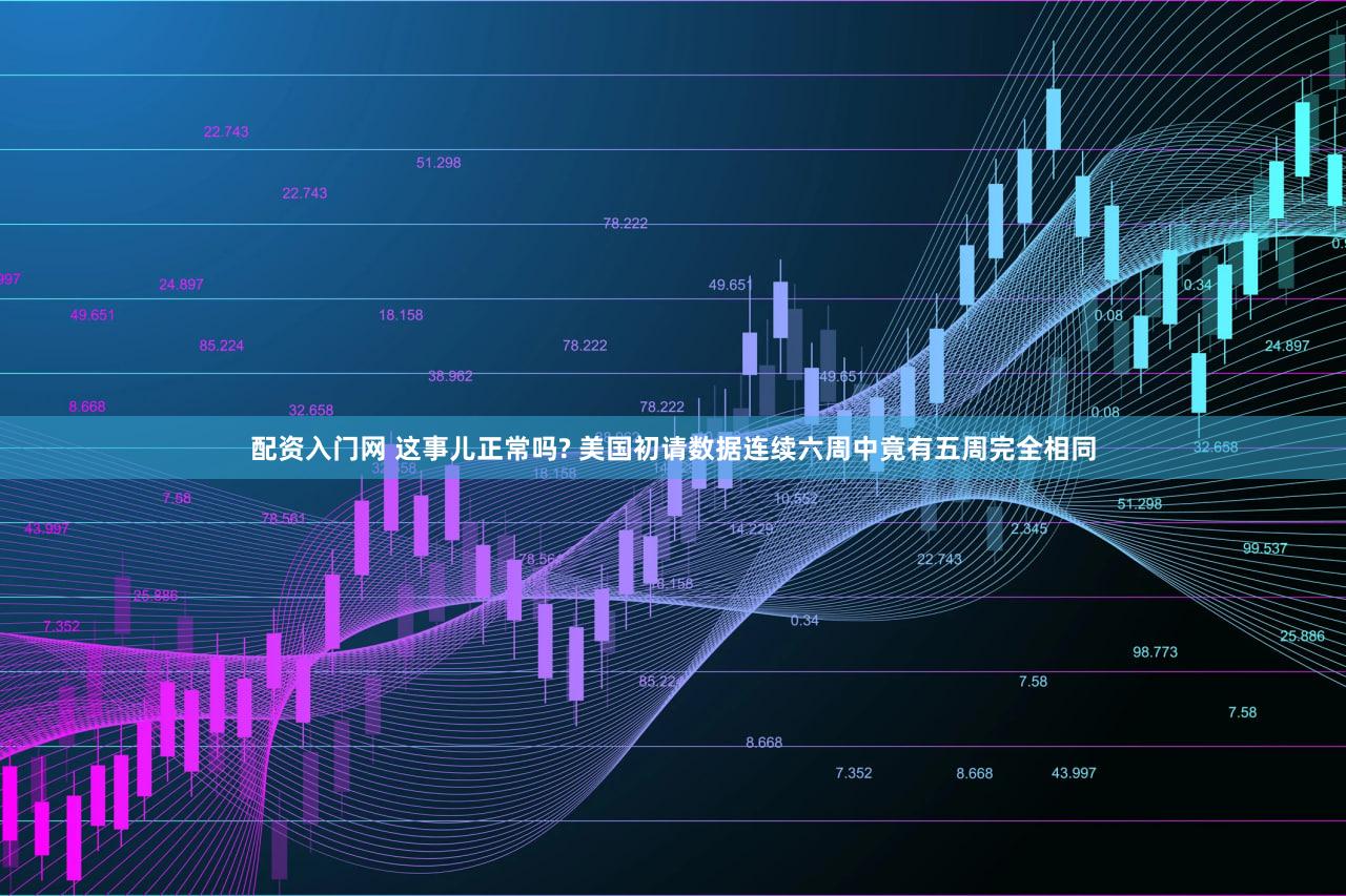 配资入门网 这事儿正常吗? 美国初请数据连续六周中竟有五周完全相同