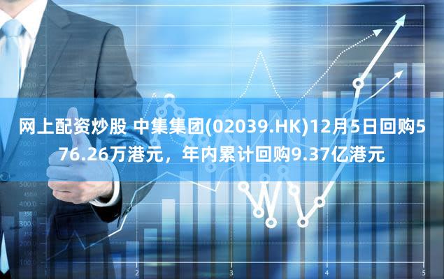 网上配资炒股 中集集团(02039.HK)12月5日回购576.26万港元,年内累计回购9.37亿港元