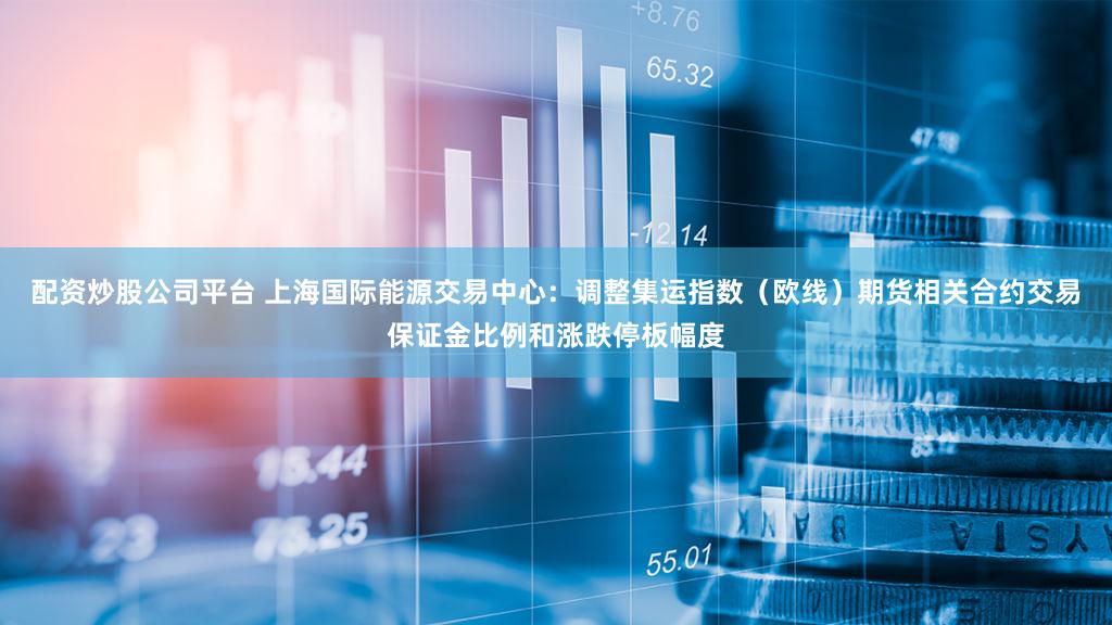 配资炒股公司平台 上海国际能源交易中心:调整集运指数(欧线)期货相关合约交易保证金比例和涨跌停板幅度