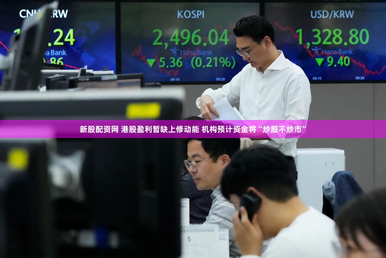 新股配资网 港股盈利暂缺上修动能 机构预计资金将“炒股不炒市”