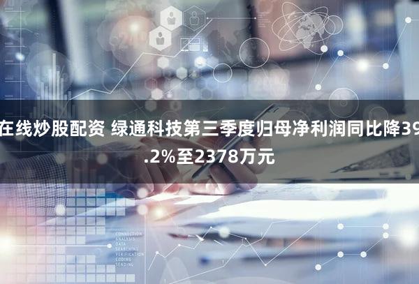 在线炒股配资 绿通科技第三季度归母净利润同比降39.2%至2378万元
