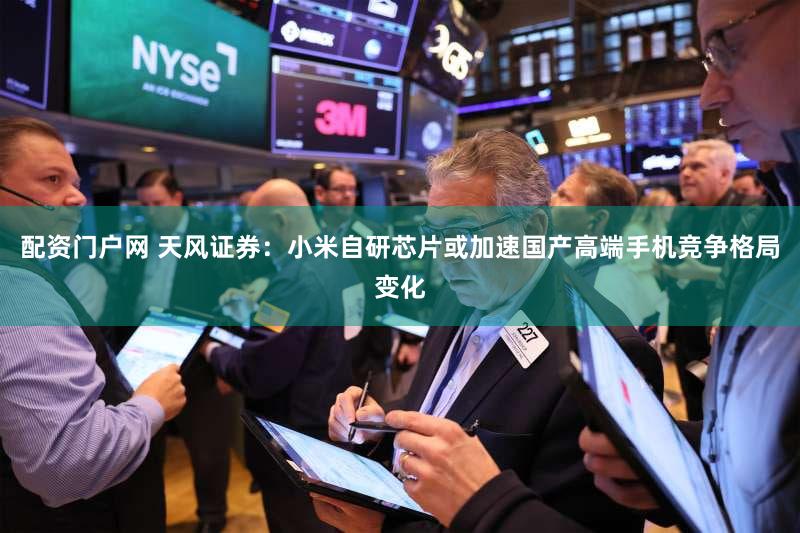 配资门户网 天风证券：小米自研芯片或加速国产高端手机竞争格局变化