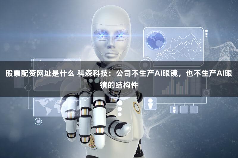 股票配资网址是什么 科森科技：公司不生产AI眼镜，也不生产AI眼镜的结构件