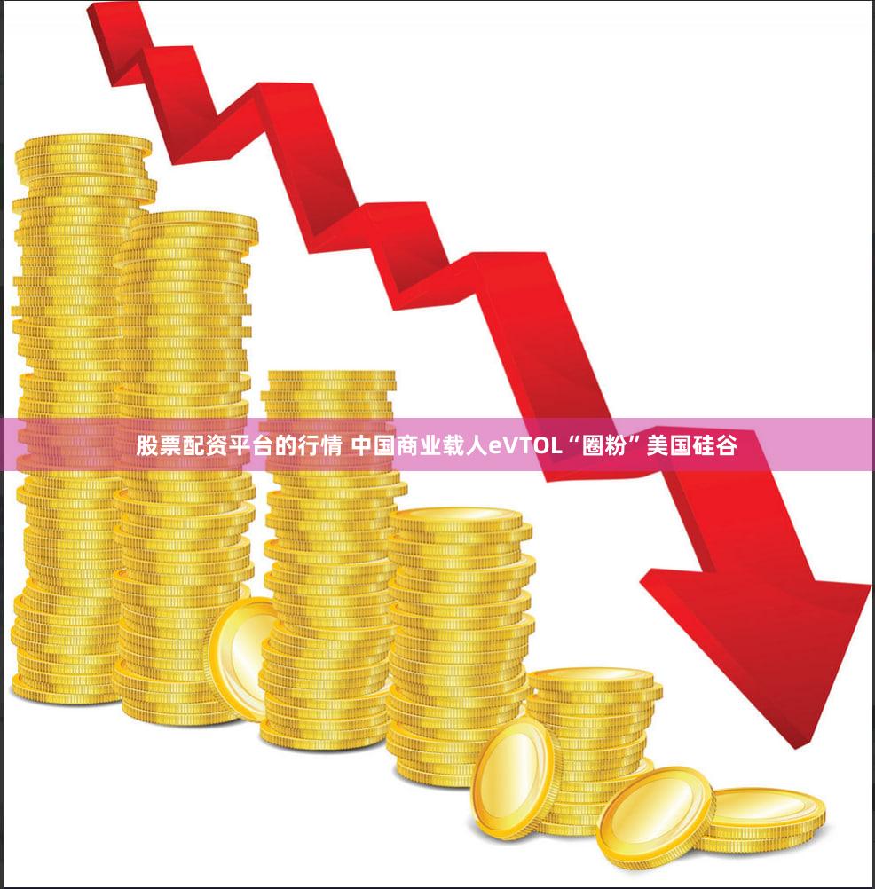 股票配资平台的行情 中国商业载人eVTOL“圈粉”美国硅谷