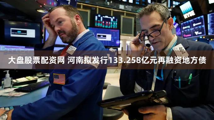 大盘股票配资网 河南拟发行133.258亿元再融资地方债