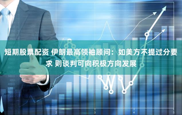 短期股票配资 伊朗最高领袖顾问：如美方不提过分要求 则谈判可向积极方向发展