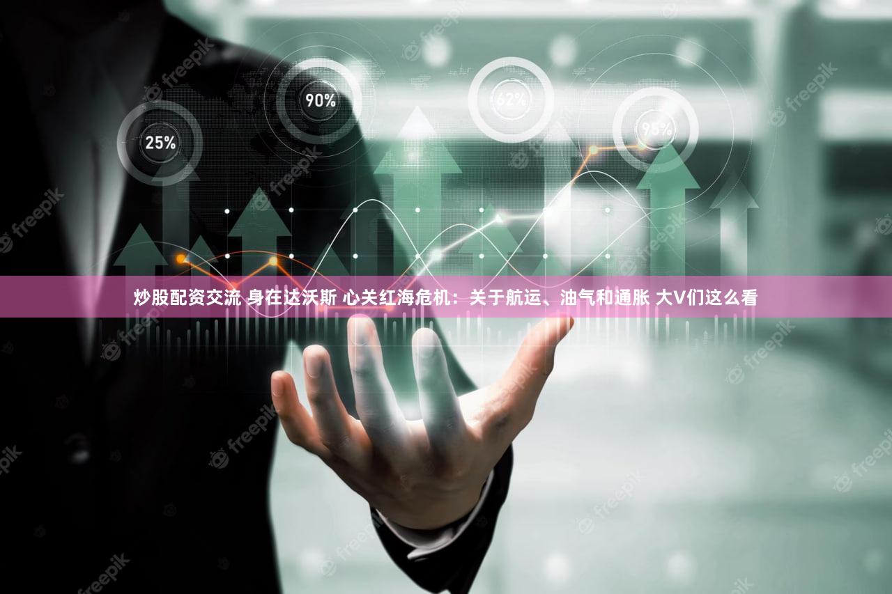 炒股配资交流 身在达沃斯 心关红海危机：关于航运、油气和通胀 大V们这么看