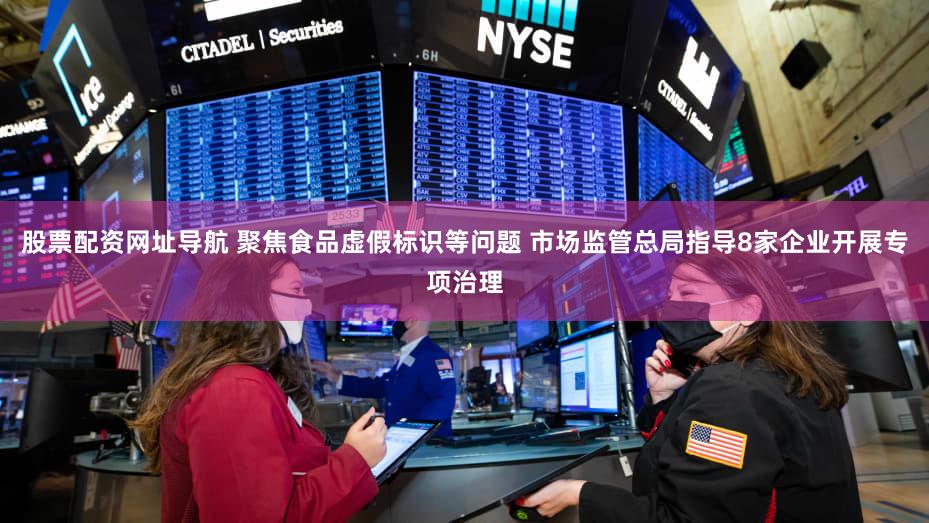 股票配资网址导航 聚焦食品虚假标识等问题 市场监管总局指导8家企业开展专项治理