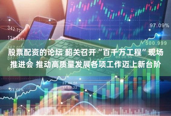 股票配资的论坛 韶关召开“百千万工程”现场推进会 推动高质量发展各项工作迈上新台阶